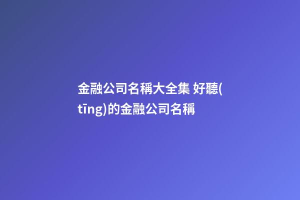金融公司名稱大全集 好聽(tīng)的金融公司名稱-第1張-公司起名-玄機(jī)派